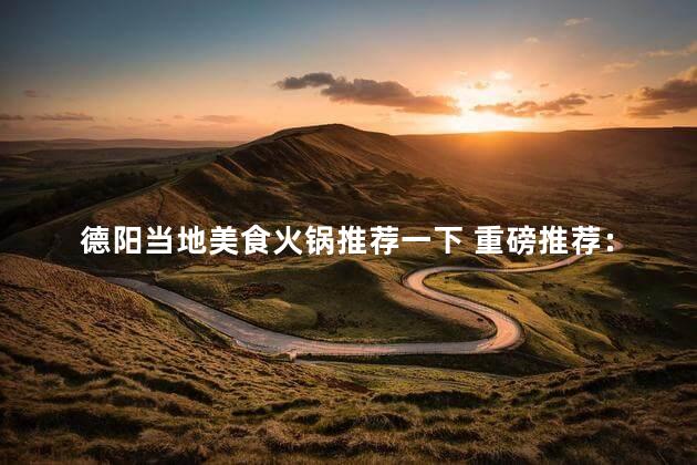 德阳当地美食火锅推荐一下 重磅推荐：德阳火锅特色美食推荐